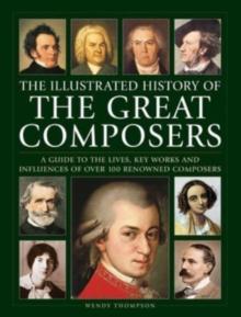 Great Composers, The Illustrated History of : A guide to the lives, key works and influences of over 100 renowned composers