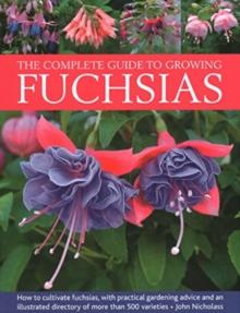 Fuchsias, The Complete Guide to Growing : How to cultivate fuchsias with practical gardening advice and an illustrated directory of 500 varieties