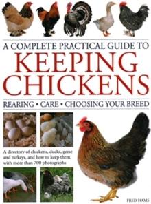 Keeping Chickens, Complete Practical Guide to : Rearing; Care; Choosing Your Breed: A directory of chickens, ducks, geese and turkeys, and how to keep them, with over 700 photographs