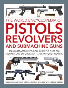 Pistols, Revolvers and Submachine Guns, The World Encyclopedia of : An illustrated historical reference to over 500 military, law enforcement and antique firearms