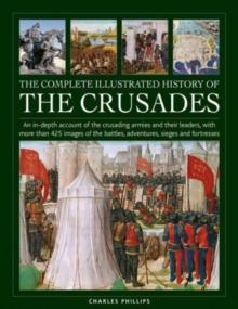 Crusades, The Complete Illustrated History of : An in-depth account of the crusading armies and their leaders, with more than 425 images of the battles, adventures, sieges and fortresses