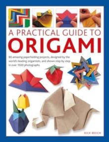 Origami, A Practical Guide to : 80 amazing paperfolding projects, designed by the worlds leading origamists, and shown step by step in over 1500 photographs