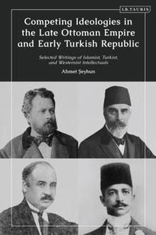 Competing Ideologies in the Late Ottoman Empire and Early Turkish Republic : Selected Writings of Islamist, Turkist, and Westernist Intellectuals