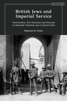 British Jews and Imperial Service : Nationalism, Pan-Islamism and Zionism in Mandate Palestine and Colonial India