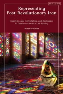 Representing Post-Revolutionary Iran : Captivity, Neo-Orientalism, and Resistance in Iranian American Life Writing