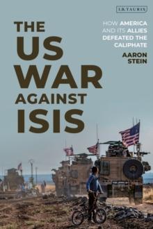 The US War Against ISIS : How America and its Allies Defeated the Caliphate