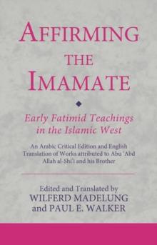 Affirming the Imamate: Early Fatimid Teachings in the Islamic West : An Arabic critical edition and English translation of works attributed to Abu Abd Allah al-Shi'i and his brother Abul-'Abbas