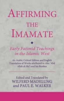 Affirming the Imamate: Early Fatimid Teachings in the Islamic West : An Arabic Critical Edition and English Translation of Works Attributed to Abu Abd Allah Al-Shi'i and His Brother AbuL-'Abbas