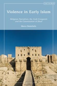 Violence in Early Islam : Religious Narratives, the Arab Conquests and the Canonization of Jihad