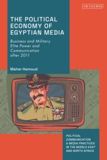 The Political Economy of Egyptian Media : Business and Military Elite Power and Communication after 2011