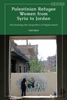 Palestinian Refugee Women from Syria to Jordan : Decolonizing the Geopolitics of Displacement