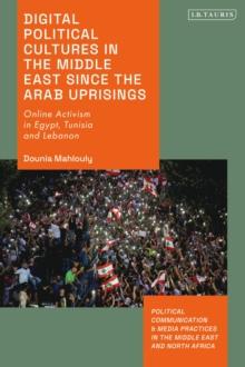 Digital Political Cultures in the Middle East since the Arab Uprisings : Online Activism in Egypt, Tunisia and Lebanon