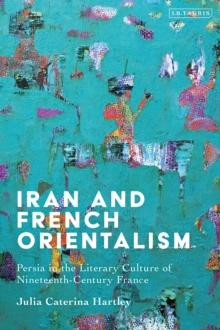 Iran and French Orientalism : Persia in the Literary Culture of Nineteenth-Century France