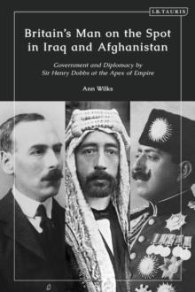 Britain s Man on the Spot in Iraq and Afghanistan : Government and Diplomacy by Sir Henry Dobbs at the Apex of Empire