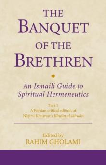 The Banquet of the Brethren: An Ismaili Guide to Spiritual Hermeneutics : Part 1 A Persian critical edition of Nasir-i Khusraws Khwan al-ikhwan