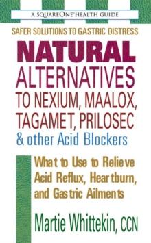 Natural Alternatives to Nexium, Maalox, Tagamet, Prilosec & Other Acid Blockers : What to Use to Relieve Acid Reflux, Heartburn, and Gastric Ailments