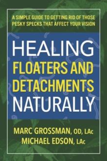 Healing Floaters & Detachments Naturally : A Simple Guide to Getting Rid of Those Pesky Specks That Affect Your Vision