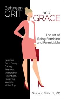 Between Grit and Grace : The Art of Being Feminine and Formidable