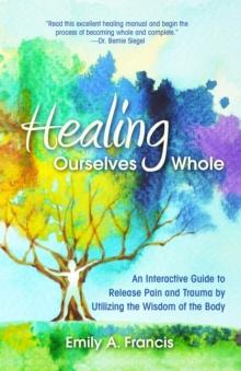 Healing Ourselves Whole : An Interactive Guide to Release Pain and Trauma by Utilizing the Wisdom of the Body