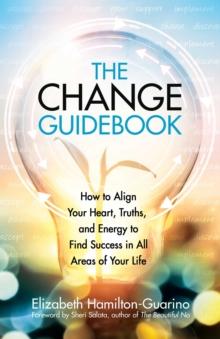 The Change Guidebook : How to Align Your Heart, Truths, and Energy to Find Success in All Areas of Your Life