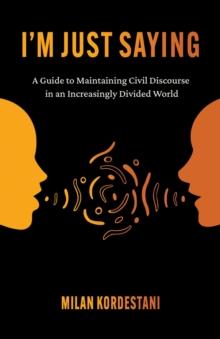 I'm Just Saying : A Guide to Maintaining Civil Discourse in an Increasingly Divided World