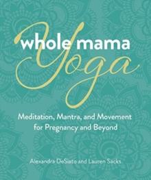 Whole Mama Yoga : Meditation, Mantra, and Movement for Pregnancy and Beyond