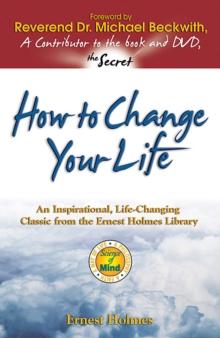 How to Change Your Life : An Inspirational, Life-Changing Classic from the Ernest Holmes Library