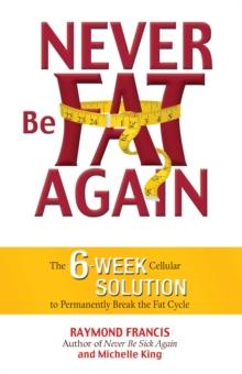 Never Be Fat Again : The 6-Week Cellular Solution to Permanently Break the Fat Cycle