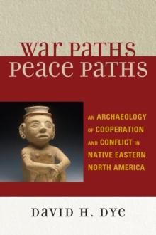 War Paths, Peace Paths : An Archaeology of Cooperation and Conflict in Native Eastern North America