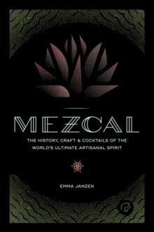 Mezcal : The History, Craft & Cocktails of the Worlds Ultimate Artisanal Spirit