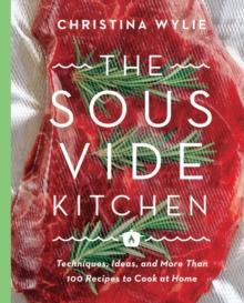 The Sous Vide Kitchen : Techniques, Ideas, and More Than 100 Recipes to Cook at Home