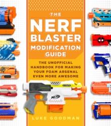 The Nerf Blaster Modification Guide : The Unofficial Handbook for Making Your Foam Arsenal Even More Awesome