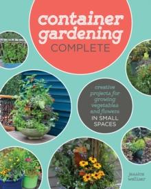 Container Gardening Complete : Creative Projects for Growing Vegetables and Flowers in Small Spaces