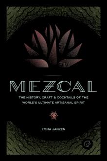 Mezcal : The History, Craft & Cocktails of the World's Ultimate Artisanal Spirit