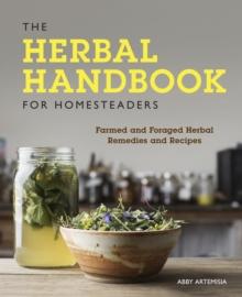 The Herbal Handbook for Homesteaders : Farmed and Foraged Herbal Remedies and Recipes