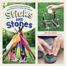 Sticks and Stones : A Kid's Guide to Building and Exploring in the Great Outdoors