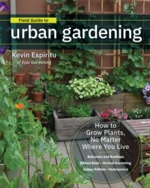 Field Guide to Urban Gardening : How to Grow Plants, No Matter Where You Live: Raised Beds  Vertical Gardening  Indoor Edibles  Balconies and Rooftops  Hydroponics