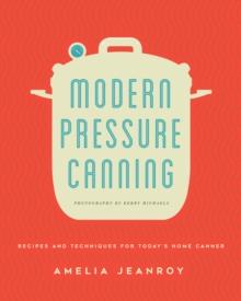 Modern Pressure Canning : Recipes and Techniques for Today's Home Canner