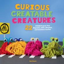 Curious Creatable Creatures : 22 STEAM Projects That Magnetize, Glide, Slingshot, and Sometimes Scootch