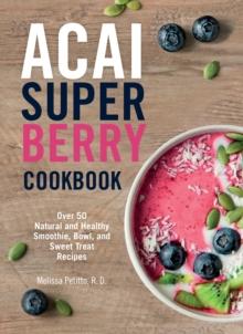 Acai Super Berry Cookbook : Over 50 Natural and Healthy Smoothie, Bowl, and Sweet Treat Recipes