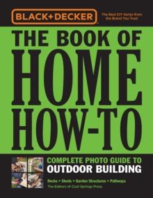 Black & Decker The Book of Home How-To Complete Photo Guide to Outdoor Building : Decks * Sheds * Garden Structures * Pathways