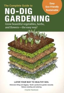 The Complete Guide to No-Dig Gardening : Grow beautiful vegetables, herbs, and flowers - the easy way! Layer Your Way to Healthy Soil-Eliminate tilling and digging-Build a productive garden naturally-