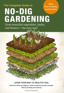 The Complete Guide to No-Dig Gardening : Grow beautiful vegetables, herbs, and flowers - the easy way! Layer Your Way to Healthy Soil-Eliminate tilling and digging-Build a productive garden naturally-