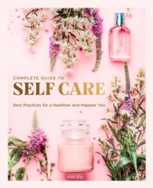 The Complete Guide to Self Care : Best Practices for a Healthier and Happier You