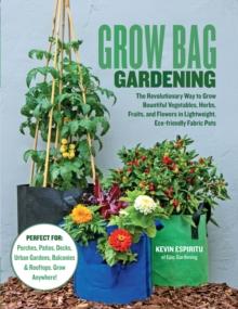 Grow Bag Gardening : The Revolutionary Way to Grow Bountiful Vegetables, Herbs, Fruits, and Flowers in Lightweight, Eco-friendly Fabric Pots - Perfect For: Porches, Patios, Decks, Urban Gardens, Balco