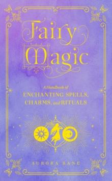 Fairy Magic : A Handbook of Enchanting Spells, Charms, and Rituals