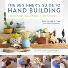 The Beginner's Guide to Hand Building : Functional and Sculptural Projects for the Home Potter