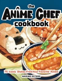 The Anime Chef Cookbook : 75 Iconic Dishes from Your Favorite Anime