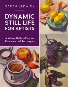 Dynamic Still Life for Artists : A Modern Guide to Essential Concepts and Techniques