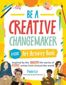 Be a Creative Changemaker A Kids' Art Activity Book : Inspired by the amazing life stories of diverse artists from around the world